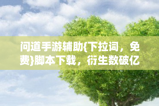 问道手游辅助{下拉词,免费}脚本下载,衍生数破亿引跨界狂潮 问道手游辅助{下拉词,免费}脚本下载,衍生数破亿引跨界狂潮