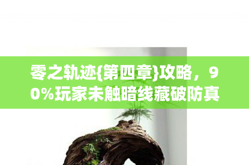 零之轨迹{第四章}攻略,90%玩家未触暗线藏破防真相? 零之轨迹{第四章}攻略,90%玩家未触暗线藏破防真相?