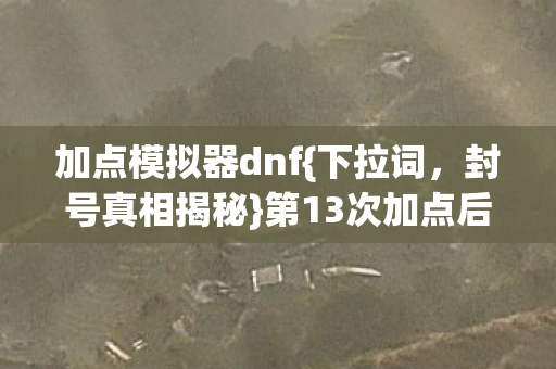 加点模拟器dnf{下拉词,封号真相揭秘}第13次加点后女鬼剑封号之谜 加点模拟器dnf{下拉词,封号真相揭秘}第13次加点后女鬼剑封号之谜