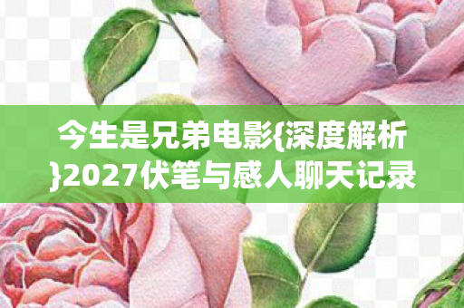 今生是兄弟电影{深度解析}2027伏笔与感人聊天记录 今生是兄弟电影{深度解析}2027伏笔与感人聊天记录