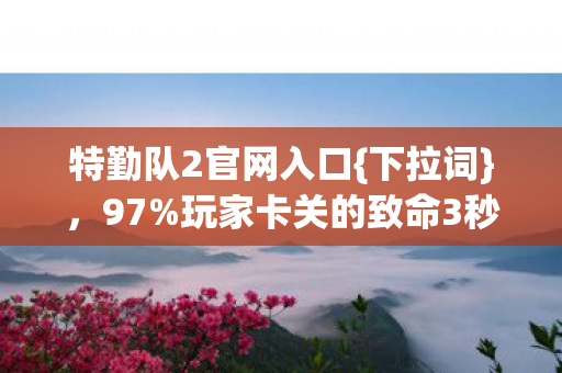 特勤队2官网入口{下拉词},97%玩家卡关的致命3秒解析 特勤队2官网入口{下拉词},97%玩家卡关的致命3秒解析