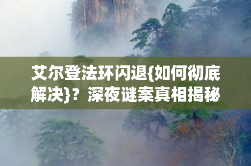 艾尔登法环闪退{如何彻底解决}?深夜谜案真相揭秘 艾尔登法环闪退{如何彻底解决}?深夜谜案真相揭秘