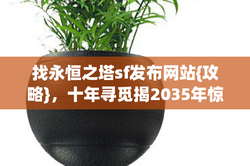 找永恒之塔sf发布网站{攻略},十年寻觅揭2035年惊天秘 找永恒之塔sf发布网站{攻略},十年寻觅揭2035年惊天秘