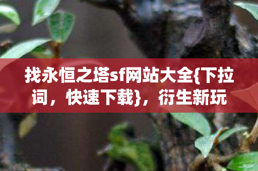 找永恒之塔sf网站大全{下拉词，快速下载}，衍生新玩法席卷潮流