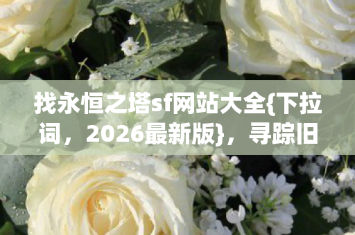 找永恒之塔sf网站大全{下拉词,2026最新版},寻踪旧时光忆当年 找永恒之塔sf网站大全{下拉词,2026最新版},寻踪旧时光忆当年