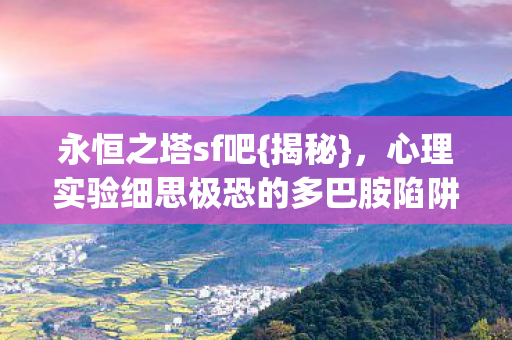 永恒之塔sf吧{揭秘},心理实验细思极恐的多巴胺陷阱 永恒之塔sf吧{揭秘},心理实验细思极恐的多巴胺陷阱