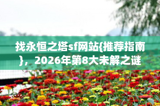 找永恒之塔sf网站{推荐指南},2026年第8大未解之谜揭秘 找永恒之塔sf网站{推荐指南},2026年第8大未解之谜揭秘