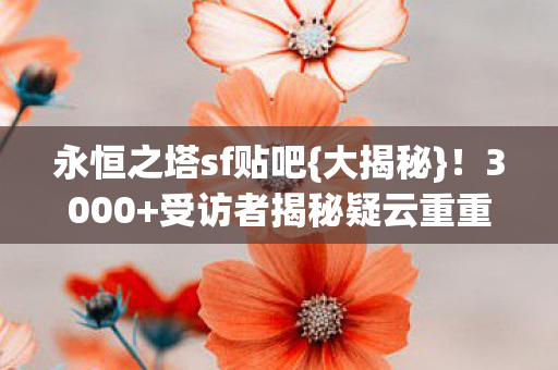 永恒之塔sf贴吧{大揭秘}！3000+受访者揭秘疑云重重