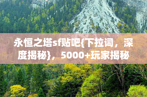 永恒之塔sf贴吧{下拉词，深度揭秘}，5000+玩家揭秘sf疑云