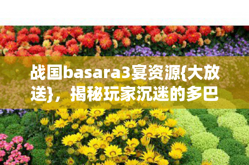 战国basara3宴资源{大放送},揭秘玩家沉迷的多巴胺陷阱 战国basara3宴资源{大放送},揭秘玩家沉迷的多巴胺陷阱