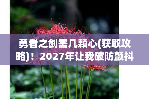 勇者之剑需几颗心{获取攻略}!2027年让我破防颤抖 勇者之剑需几颗心{获取攻略}!2027年让我破防颤抖