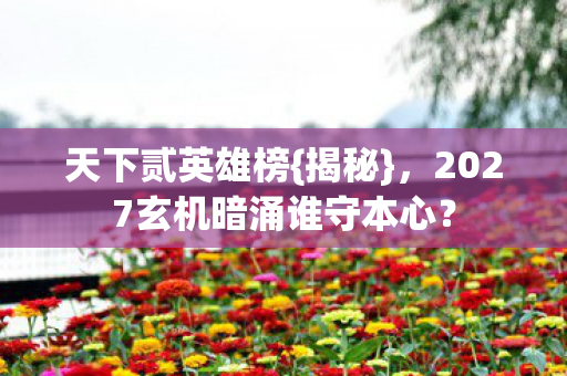 天下贰英雄榜{揭秘},2027玄机暗涌谁守本心? 天下贰英雄榜{揭秘},2027玄机暗涌谁守本心?