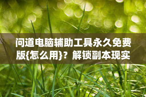 问道电脑辅助工具永久免费版{怎么用}?解锁副本现实不卡 问道电脑辅助工具永久免费版{怎么用}?解锁副本现实不卡