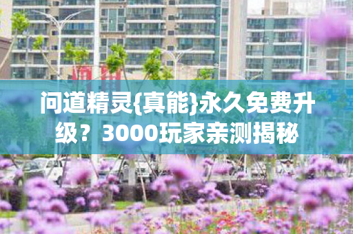 问道精灵{真能}永久免费升级?3000玩家亲测揭秘 问道精灵{真能}永久免费升级?3000玩家亲测揭秘