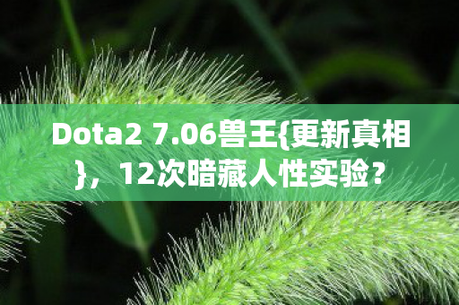 Dota2 7.06兽王{更新真相},12次暗藏人性实验? Dota2 7.06兽王{更新真相},12次暗藏人性实验?