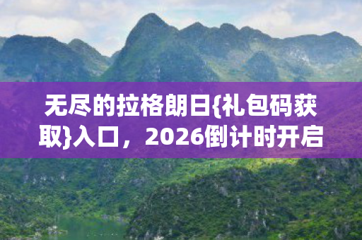 无尽的拉格朗日{礼包码获取}入口，2026倒计时开启！