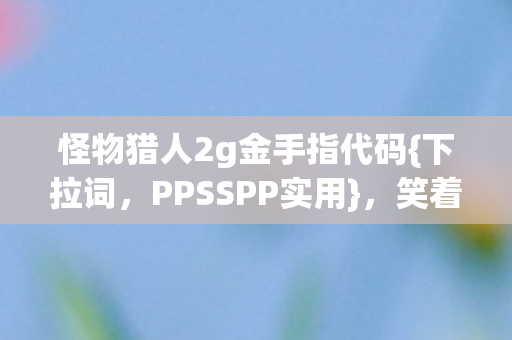怪物猎人2g金手指代码{下拉词，PPSSPP实用}，笑着哭的真相之旅