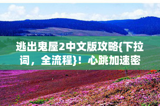 逃出鬼屋2中文版攻略{下拉词,全流程}!心跳加速密室求生 逃出鬼屋2中文版攻略{下拉词,全流程}!心跳加速密室求生