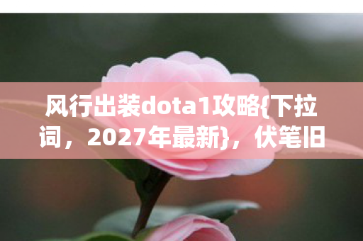风行出装dota1攻略{下拉词,2027年最新},伏笔旧忆泪满裳 风行出装dota1攻略{下拉词,2027年最新},伏笔旧忆泪满裳