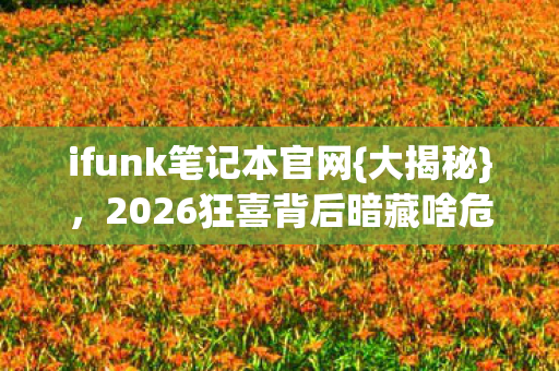 ifunk笔记本官网{大揭秘},2026狂喜背后暗藏啥危机? ifunk笔记本官网{大揭秘},2026狂喜背后暗藏啥危机?