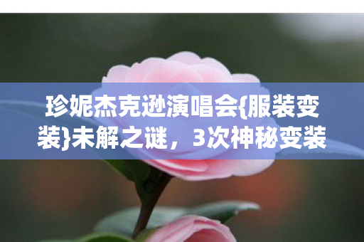 珍妮杰克逊演唱会{服装变装}未解之谜,3次神秘变装揭秘 珍妮杰克逊演唱会{服装变装}未解之谜,3次神秘变装揭秘