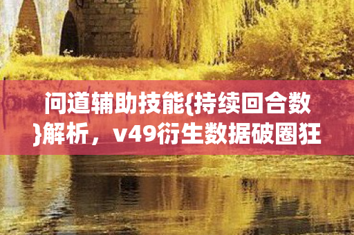 问道辅助技能{持续回合数}解析,v49衍生数据破圈狂欢 问道辅助技能{持续回合数}解析,v49衍生数据破圈狂欢
