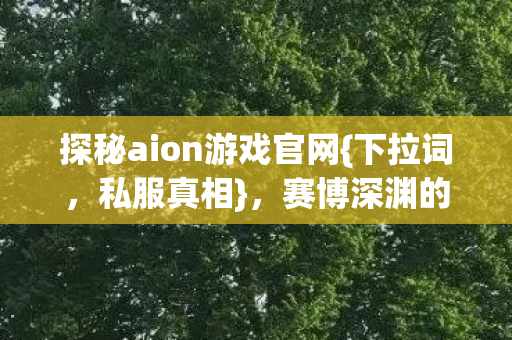 探秘aion游戏官网{下拉词，私服真相}，赛博深渊的代码奇迹