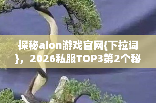 探秘aion游戏官网{下拉词},2026私服TOP3第2个秘密 探秘aion游戏官网{下拉词},2026私服TOP3第2个秘密
