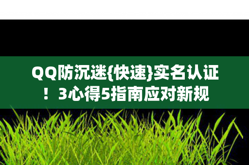 QQ防沉迷{快速}实名认证!3心得5指南应对新规 QQ防沉迷{快速}实名认证!3心得5指南应对新规