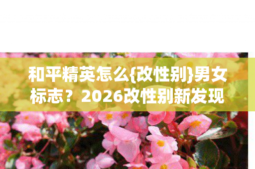 和平精英怎么{改性别}男女标志?2026改性别新发现 和平精英怎么{改性别}男女标志?2026改性别新发现