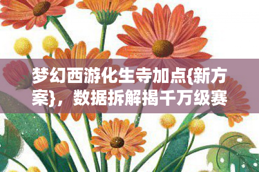 梦幻西游化生寺加点{新方案},数据拆解揭千万级赛道 梦幻西游化生寺加点{新方案},数据拆解揭千万级赛道