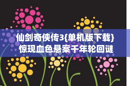 仙剑奇侠传3{单机版下载} 惊现血色悬案千年轮回谜团 仙剑奇侠传3{单机版下载} 惊现血色悬案千年轮回谜团
