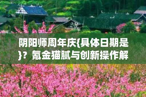 阴阳师周年庆{具体日期是}?氪金猫腻与创新操作解析 阴阳师周年庆{具体日期是}?氪金猫腻与创新操作解析