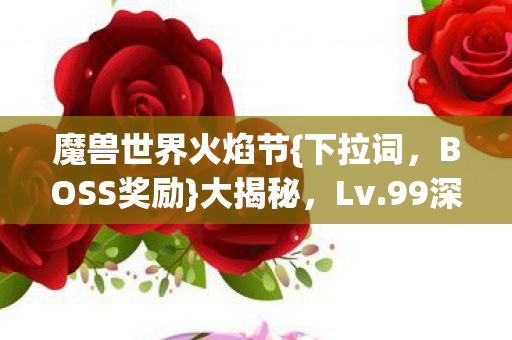 魔兽世界火焰节{下拉词，BOSS奖励}大揭秘，Lv.99深渊挑战趣闻