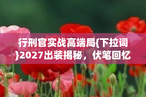 行刑官实战高端局{下拉词}2027出装揭秘,伏笔回忆往昔 行刑官实战高端局{下拉词}2027出装揭秘,伏笔回忆往昔