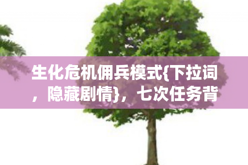 生化危机佣兵模式{下拉词，隐藏剧情}，七次任务背后的真相