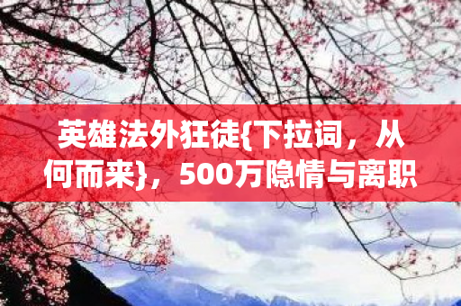 英雄法外狂徒{下拉词,从何而来},500万隐情与离职老兵揭秘! 英雄法外狂徒{下拉词,从何而来},500万隐情与离职老兵揭秘!
