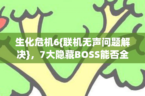 生化危机6{联机无声问题解决},7大隐藏BOSS能否全员通关? 生化危机6{联机无声问题解决},7大隐藏BOSS能否全员通关?