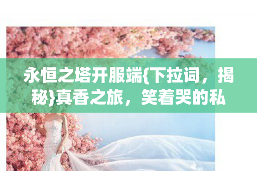 永恒之塔开服端{下拉词，揭秘}真香之旅，笑着哭的私服体验