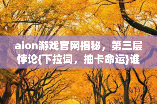 aion游戏官网揭秘，第三层悖论{下拉词，抽卡命运}谁操控灵魂？