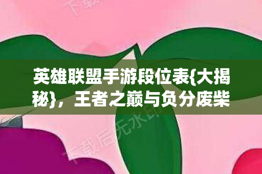 英雄联盟手游段位表{大揭秘},王者之巅与负分废柴悖论 英雄联盟手游段位表{大揭秘},王者之巅与负分废柴悖论