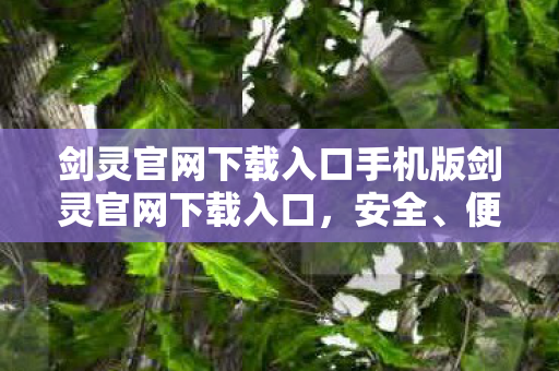 剑灵官网下载入口手机版剑灵官网下载入口，安全、便捷的游戏之旅，安全便捷的手机版剑灵官网下载入口