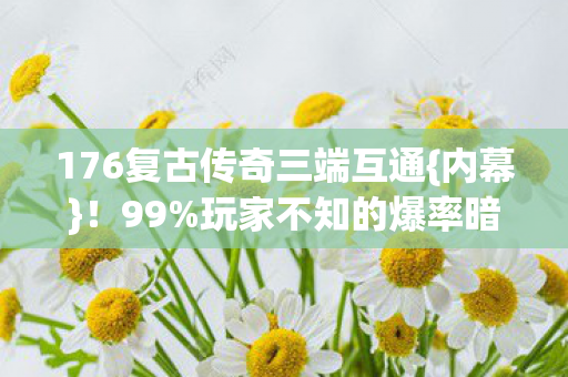 176复古传奇三端互通{内幕}！99%玩家不知的爆率暗改陷阱