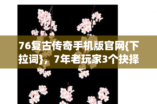 76复古传奇手机版官网{下拉词}，7年老玩家3个抉择揭秘