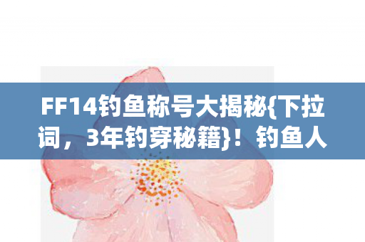 FF14钓鱼称号大揭秘{下拉词，3年钓穿秘籍}！钓鱼人身份曝光