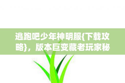 逃跑吧少年神明服{下载攻略}，版本巨变藏老玩家秘密