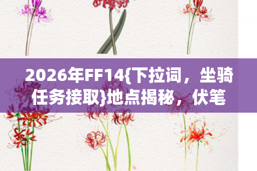 2026年FF14{下拉词,坐骑任务接取}地点揭秘,伏笔情节感人 2026年FF14{下拉词,坐骑任务接取}地点揭秘,伏笔情节感人