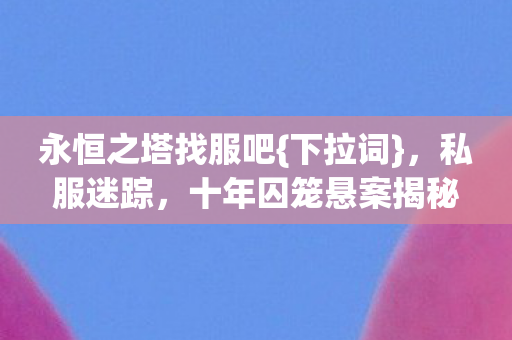 永恒之塔找服吧{下拉词},私服迷踪,十年囚笼悬案揭秘 永恒之塔找服吧{下拉词},私服迷踪,十年囚笼悬案揭秘