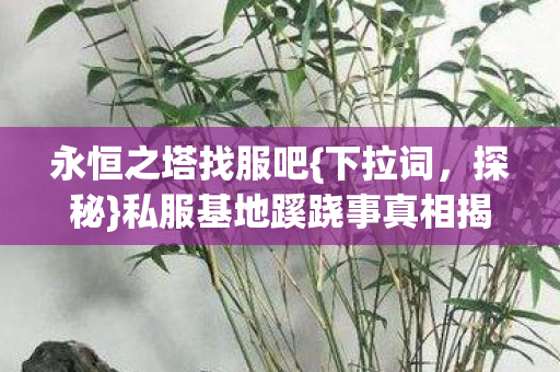 永恒之塔找服吧{下拉词,探秘}私服基地蹊跷事真相揭晓 永恒之塔找服吧{下拉词,探秘}私服基地蹊跷事真相揭晓