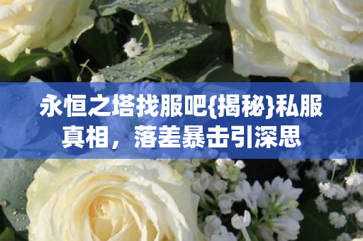永恒之塔找服吧{揭秘}私服真相,落差暴击引深思 永恒之塔找服吧{揭秘}私服真相,落差暴击引深思
